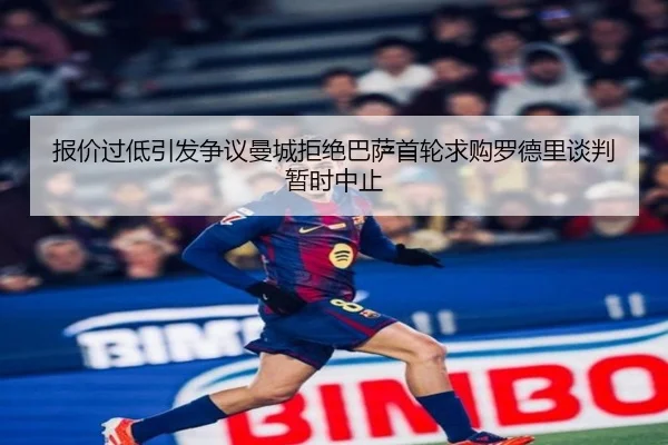 报价过低引发争议曼城拒绝巴萨首轮求购罗德里谈判暂时中止